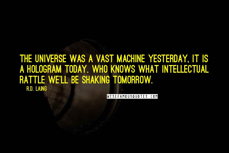 R.D. Laing Quotes: The universe was a vast machine yesterday, it is a hologram today. Who knows what intellectual rattle we'll be shaking tomorrow.