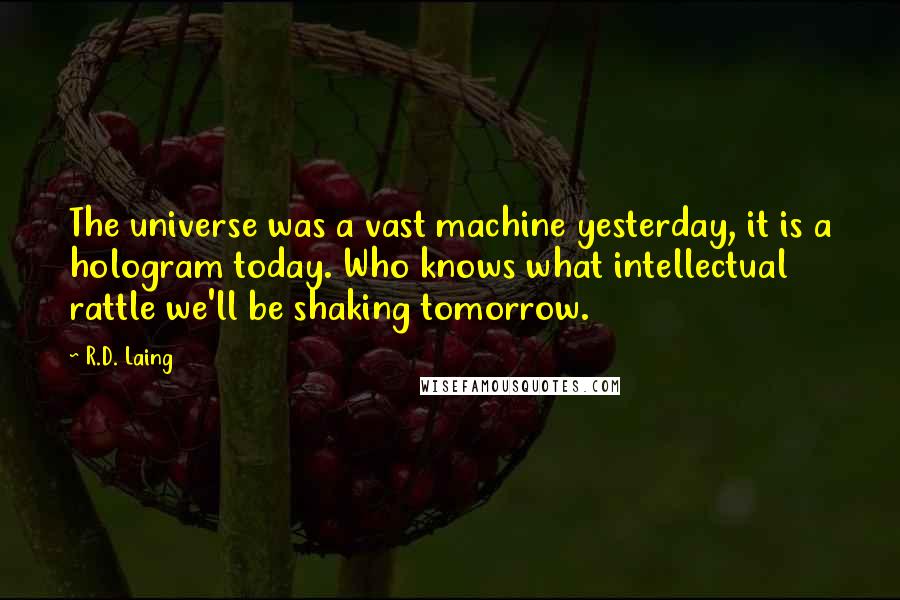 R.D. Laing Quotes: The universe was a vast machine yesterday, it is a hologram today. Who knows what intellectual rattle we'll be shaking tomorrow.