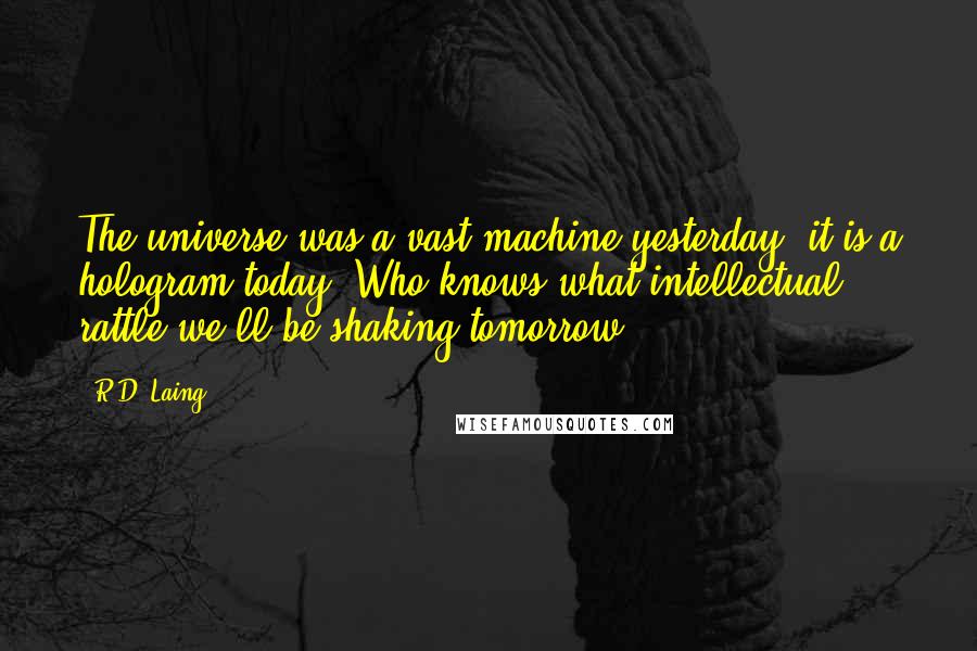 R.D. Laing Quotes: The universe was a vast machine yesterday, it is a hologram today. Who knows what intellectual rattle we'll be shaking tomorrow.