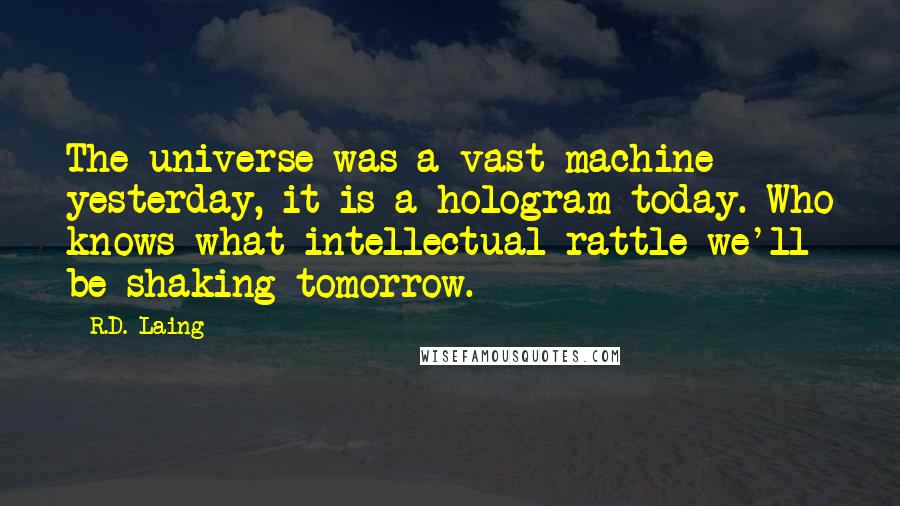 R.D. Laing Quotes: The universe was a vast machine yesterday, it is a hologram today. Who knows what intellectual rattle we'll be shaking tomorrow.