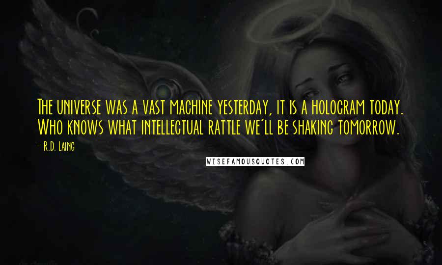 R.D. Laing Quotes: The universe was a vast machine yesterday, it is a hologram today. Who knows what intellectual rattle we'll be shaking tomorrow.