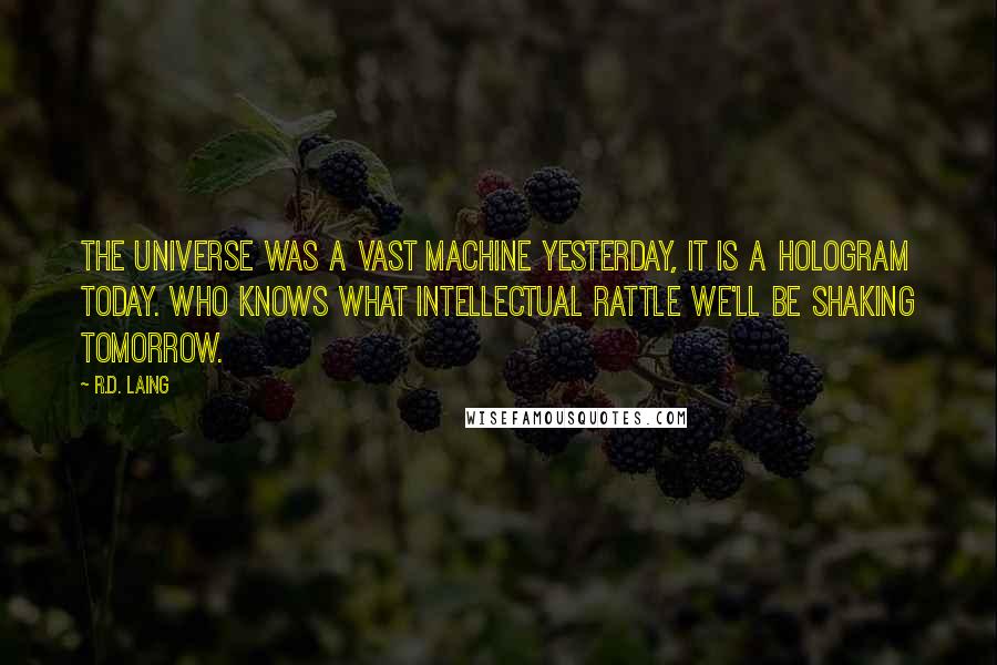 R.D. Laing Quotes: The universe was a vast machine yesterday, it is a hologram today. Who knows what intellectual rattle we'll be shaking tomorrow.