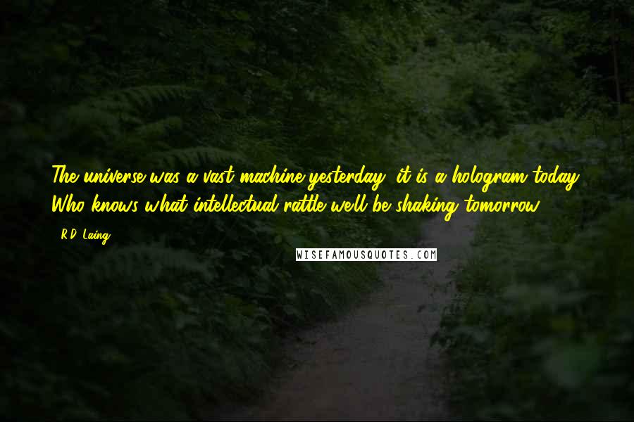 R.D. Laing Quotes: The universe was a vast machine yesterday, it is a hologram today. Who knows what intellectual rattle we'll be shaking tomorrow.