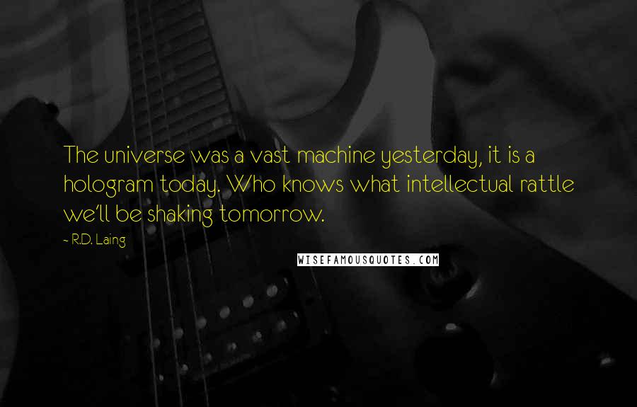 R.D. Laing Quotes: The universe was a vast machine yesterday, it is a hologram today. Who knows what intellectual rattle we'll be shaking tomorrow.