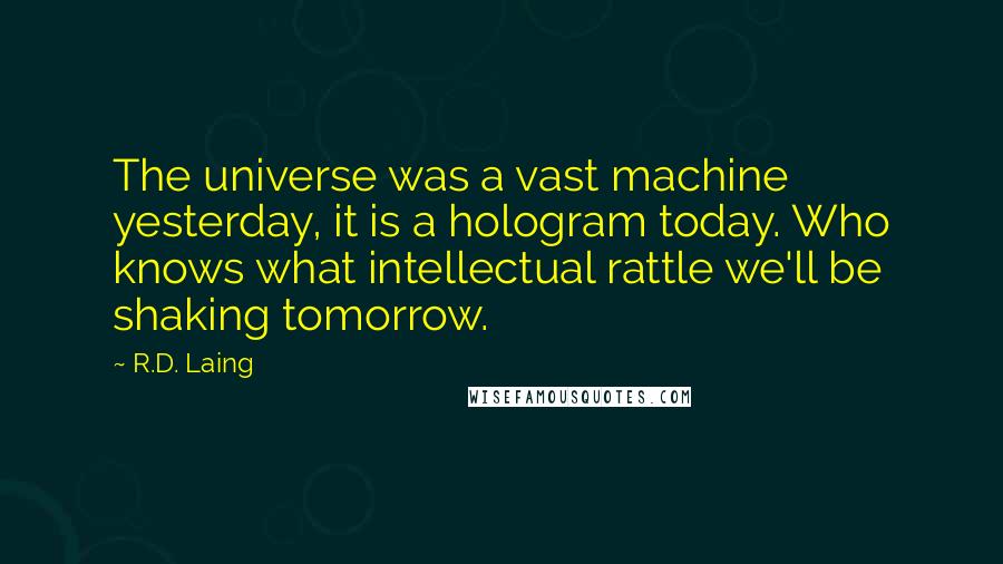 R.D. Laing Quotes: The universe was a vast machine yesterday, it is a hologram today. Who knows what intellectual rattle we'll be shaking tomorrow.