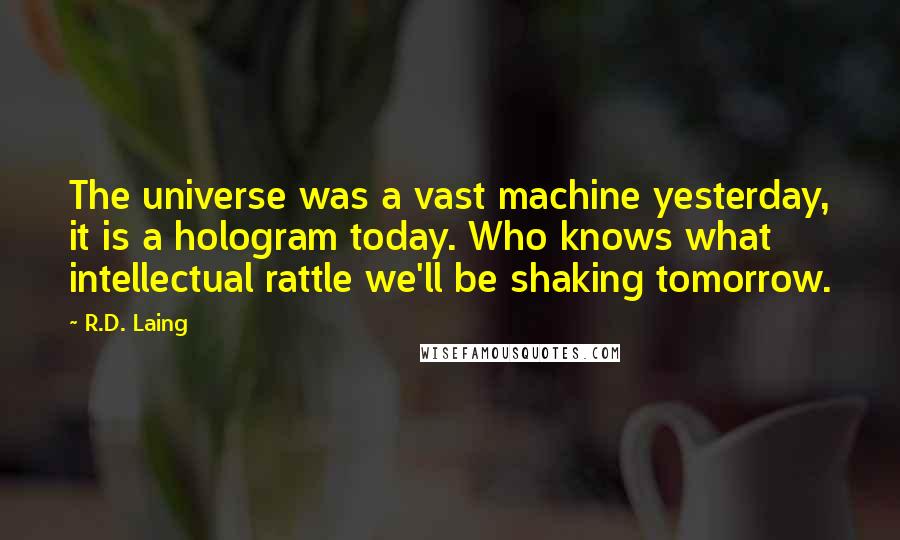 R.D. Laing Quotes: The universe was a vast machine yesterday, it is a hologram today. Who knows what intellectual rattle we'll be shaking tomorrow.