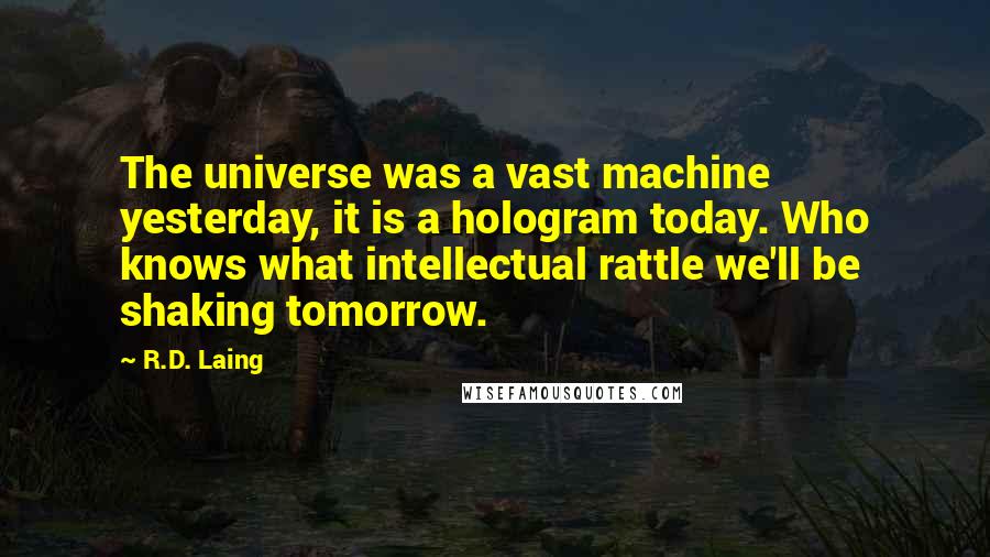 R.D. Laing Quotes: The universe was a vast machine yesterday, it is a hologram today. Who knows what intellectual rattle we'll be shaking tomorrow.