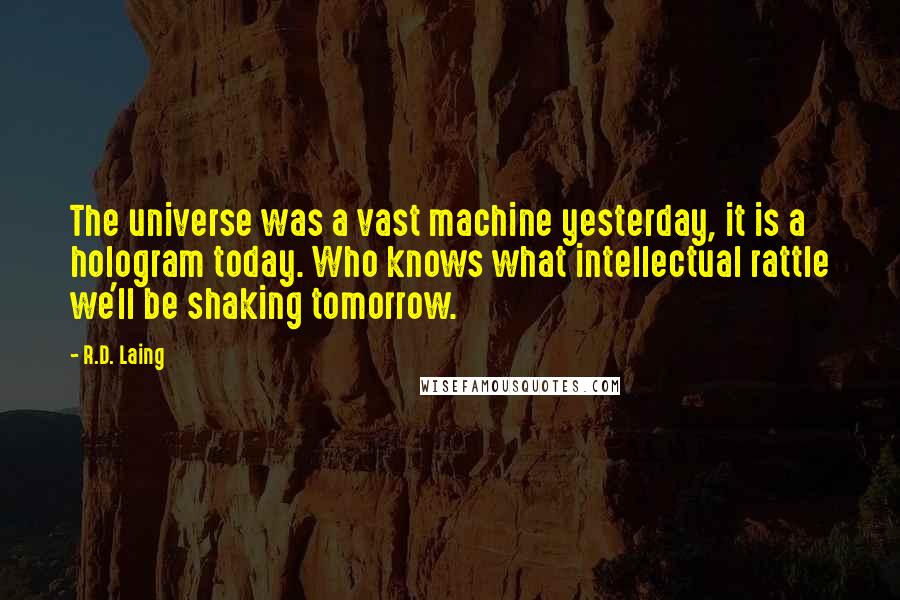 R.D. Laing Quotes: The universe was a vast machine yesterday, it is a hologram today. Who knows what intellectual rattle we'll be shaking tomorrow.