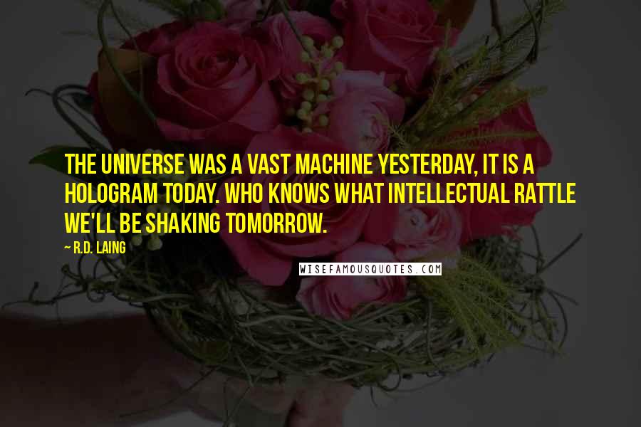 R.D. Laing Quotes: The universe was a vast machine yesterday, it is a hologram today. Who knows what intellectual rattle we'll be shaking tomorrow.