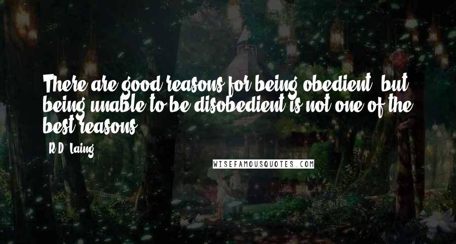 R.D. Laing Quotes: There are good reasons for being obedient, but being unable to be disobedient is not one of the best reasons.