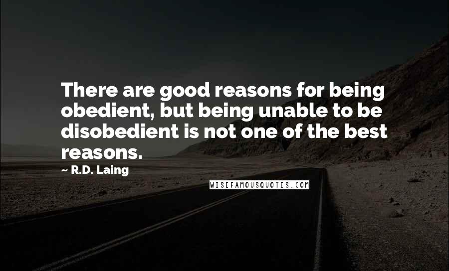 R.D. Laing Quotes: There are good reasons for being obedient, but being unable to be disobedient is not one of the best reasons.