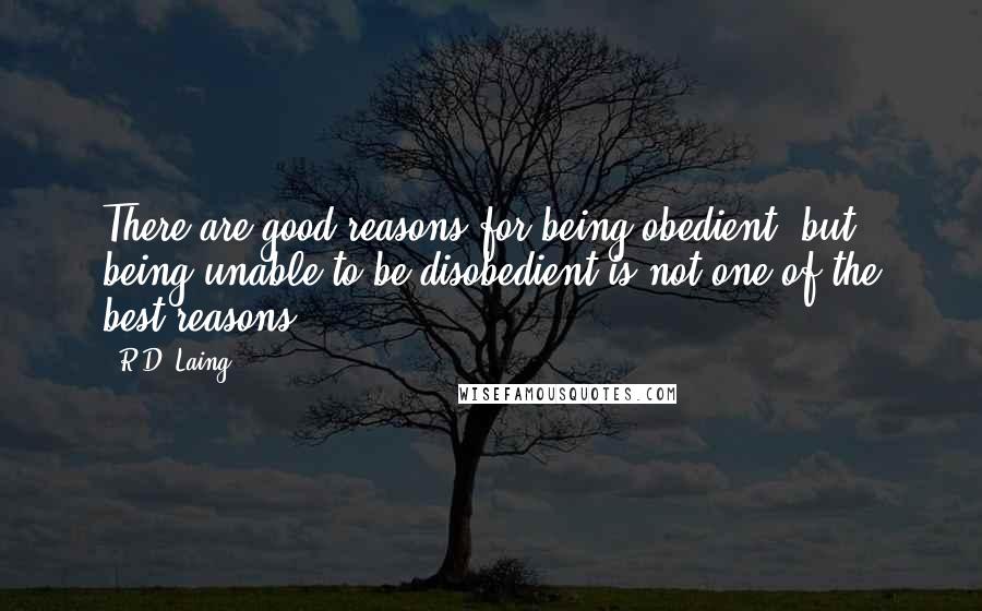 R.D. Laing Quotes: There are good reasons for being obedient, but being unable to be disobedient is not one of the best reasons.