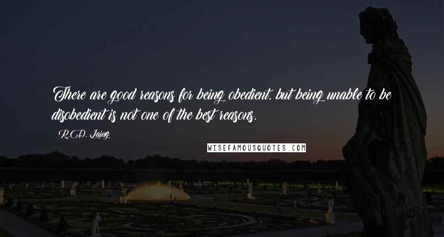 R.D. Laing Quotes: There are good reasons for being obedient, but being unable to be disobedient is not one of the best reasons.