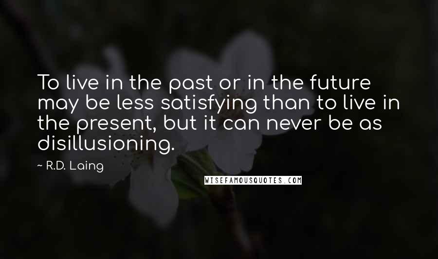 R.D. Laing Quotes: To live in the past or in the future may be less satisfying than to live in the present, but it can never be as disillusioning.