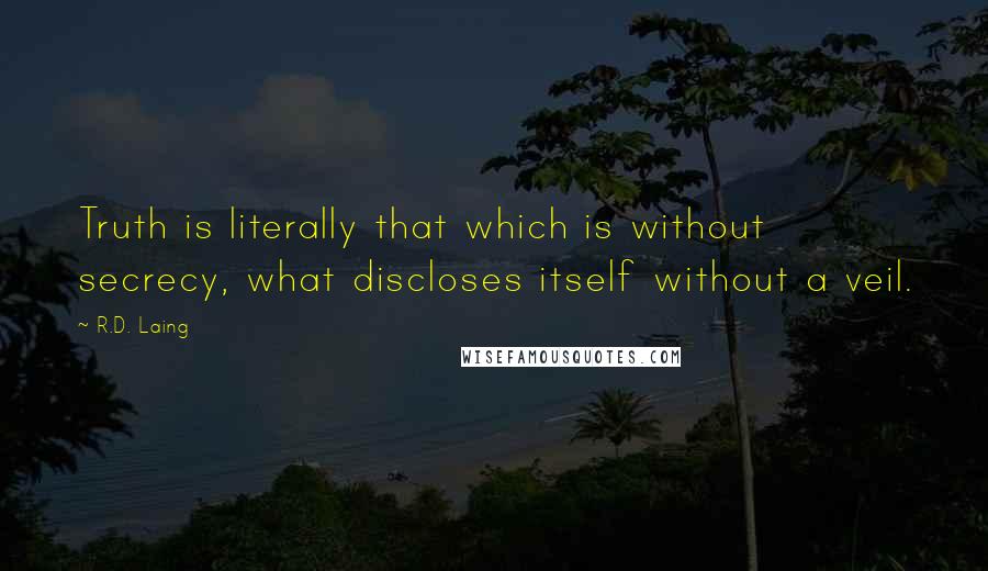 R.D. Laing Quotes: Truth is literally that which is without secrecy, what discloses itself without a veil.