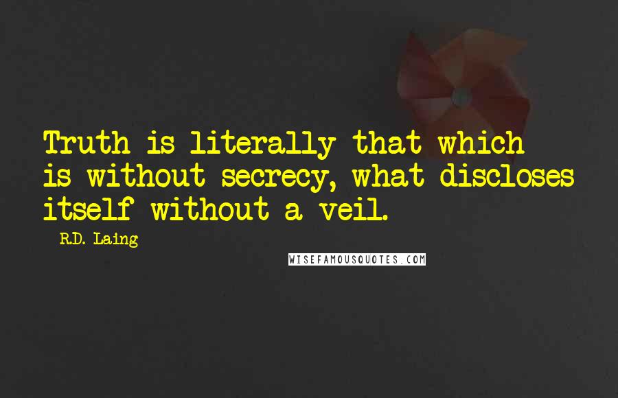 R.D. Laing Quotes: Truth is literally that which is without secrecy, what discloses itself without a veil.