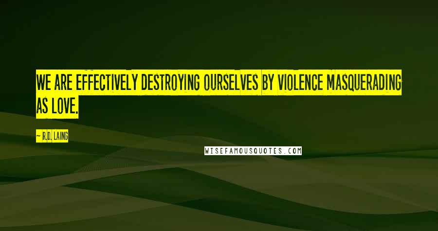 R.D. Laing Quotes: We are effectively destroying ourselves by violence masquerading as love.