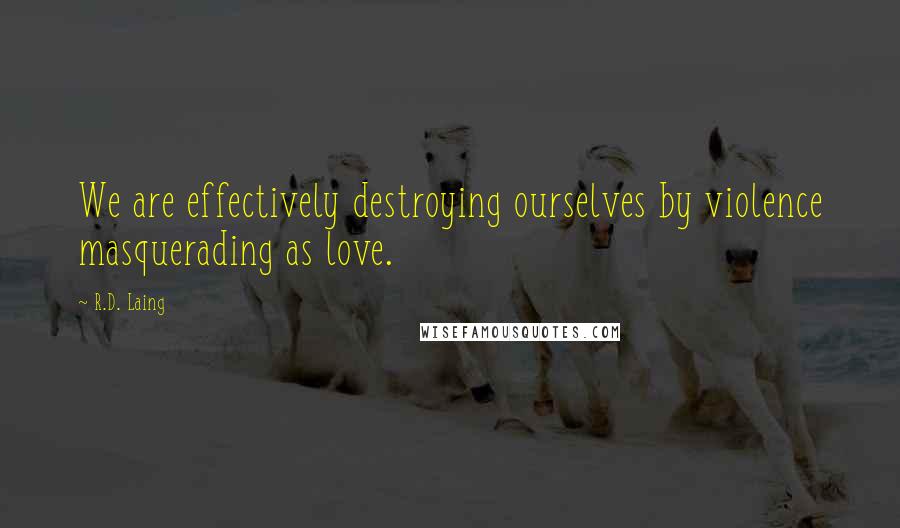 R.D. Laing Quotes: We are effectively destroying ourselves by violence masquerading as love.