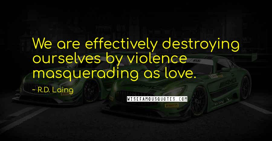 R.D. Laing Quotes: We are effectively destroying ourselves by violence masquerading as love.