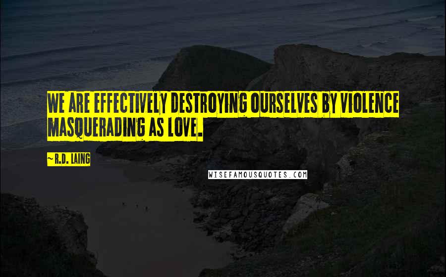 R.D. Laing Quotes: We are effectively destroying ourselves by violence masquerading as love.