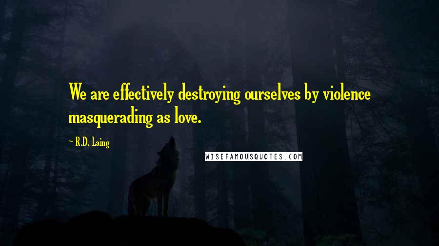 R.D. Laing Quotes: We are effectively destroying ourselves by violence masquerading as love.