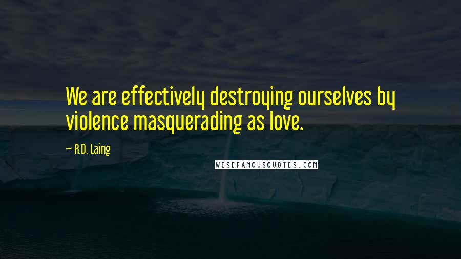R.D. Laing Quotes: We are effectively destroying ourselves by violence masquerading as love.