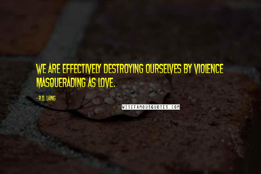 R.D. Laing Quotes: We are effectively destroying ourselves by violence masquerading as love.