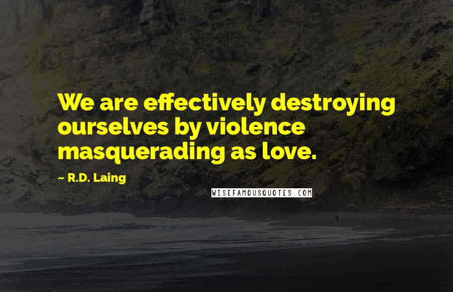 R.D. Laing Quotes: We are effectively destroying ourselves by violence masquerading as love.