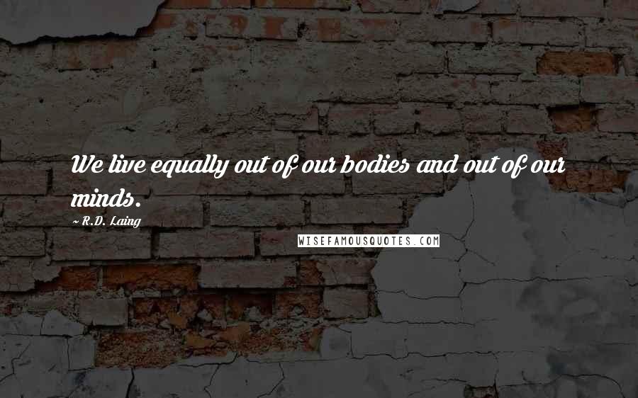 R.D. Laing Quotes: We live equally out of our bodies and out of our minds.