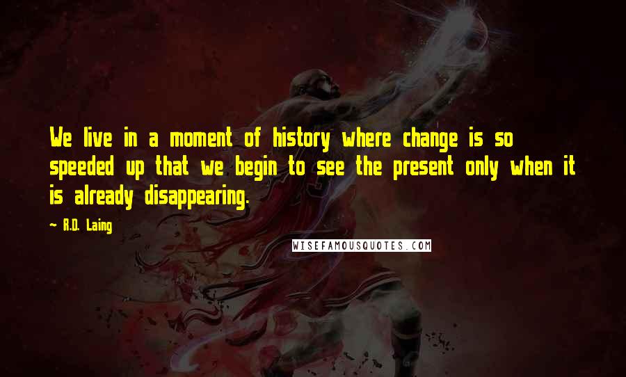 R.D. Laing Quotes: We live in a moment of history where change is so speeded up that we begin to see the present only when it is already disappearing.
