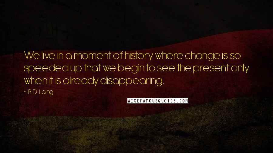 R.D. Laing Quotes: We live in a moment of history where change is so speeded up that we begin to see the present only when it is already disappearing.