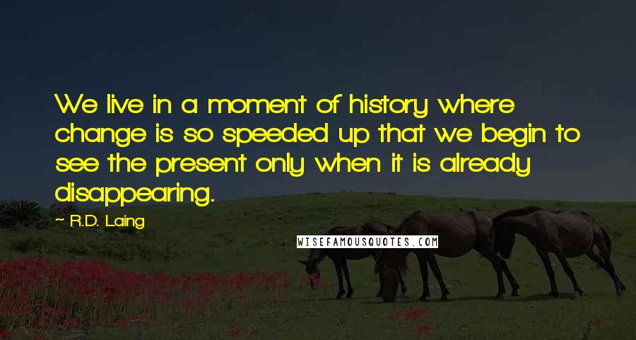 R.D. Laing Quotes: We live in a moment of history where change is so speeded up that we begin to see the present only when it is already disappearing.