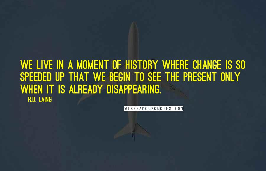 R.D. Laing Quotes: We live in a moment of history where change is so speeded up that we begin to see the present only when it is already disappearing.