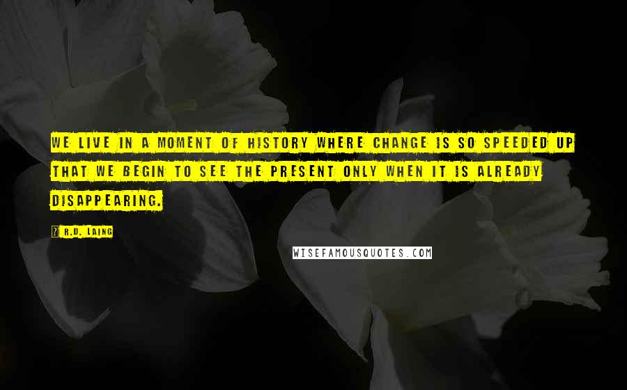 R.D. Laing Quotes: We live in a moment of history where change is so speeded up that we begin to see the present only when it is already disappearing.