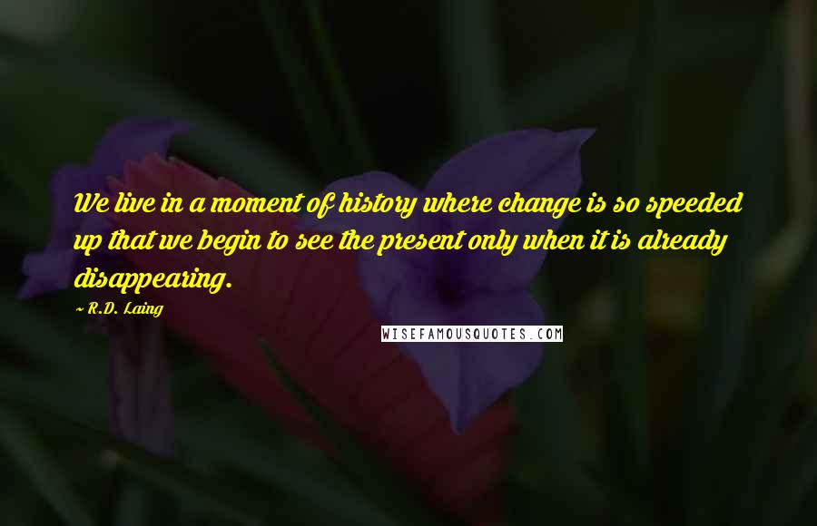 R.D. Laing Quotes: We live in a moment of history where change is so speeded up that we begin to see the present only when it is already disappearing.