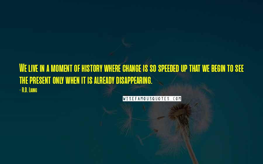 R.D. Laing Quotes: We live in a moment of history where change is so speeded up that we begin to see the present only when it is already disappearing.
