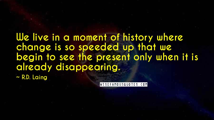 R.D. Laing Quotes: We live in a moment of history where change is so speeded up that we begin to see the present only when it is already disappearing.