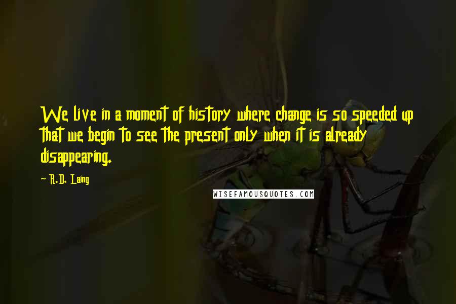 R.D. Laing Quotes: We live in a moment of history where change is so speeded up that we begin to see the present only when it is already disappearing.