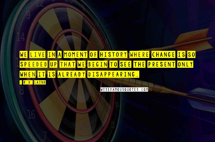 R.D. Laing Quotes: We live in a moment of history where change is so speeded up that we begin to see the present only when it is already disappearing.