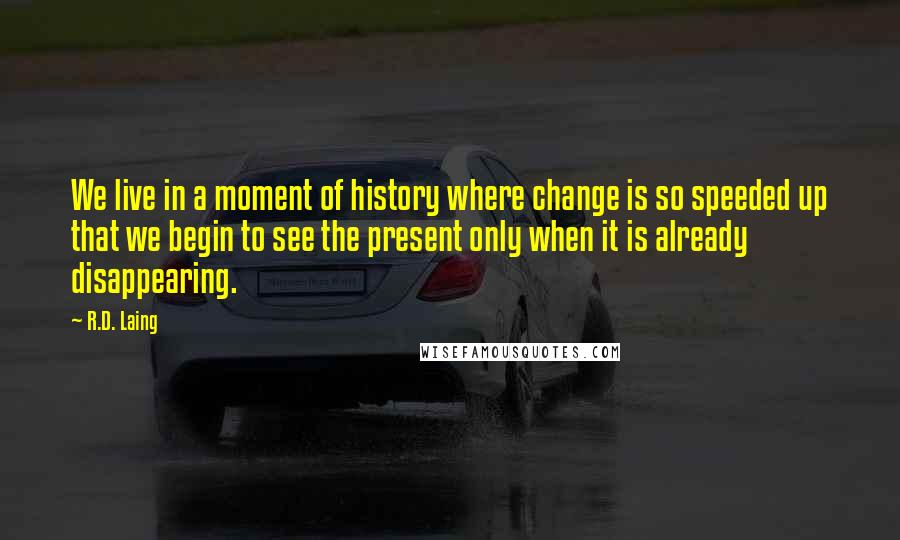 R.D. Laing Quotes: We live in a moment of history where change is so speeded up that we begin to see the present only when it is already disappearing.