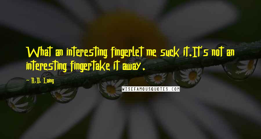 R.D. Laing Quotes: What an interesting fingerlet me suck it.It's not an interesting fingertake it away.