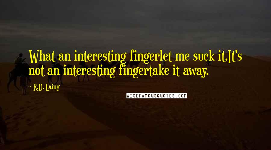 R.D. Laing Quotes: What an interesting fingerlet me suck it.It's not an interesting fingertake it away.