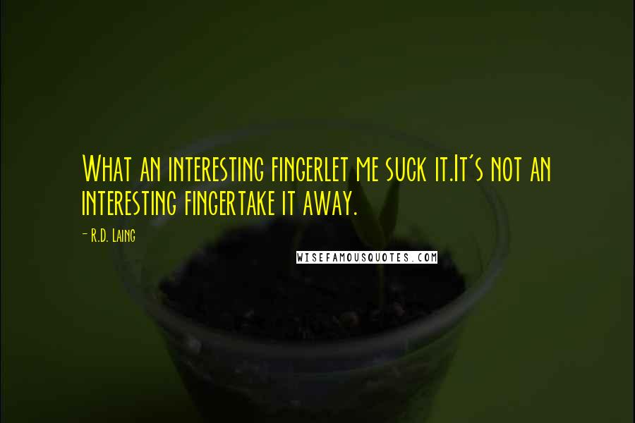 R.D. Laing Quotes: What an interesting fingerlet me suck it.It's not an interesting fingertake it away.