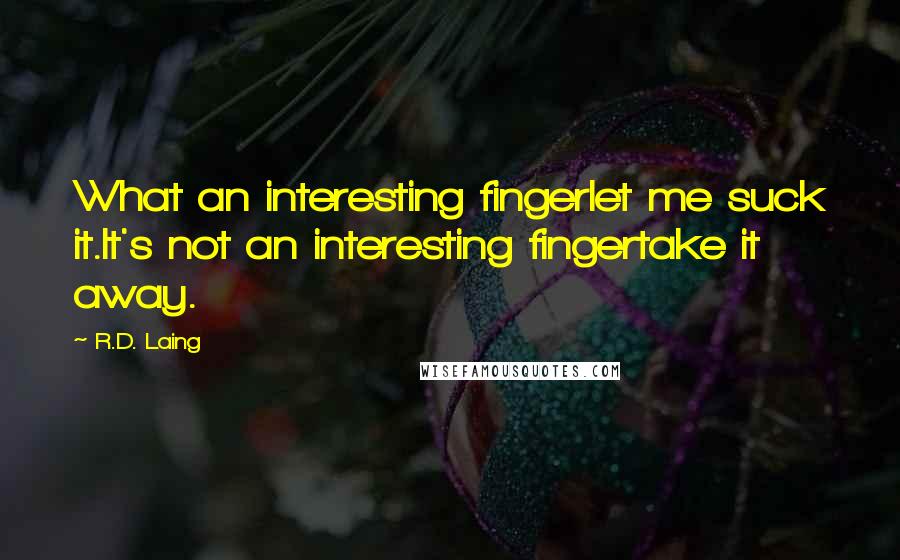 R.D. Laing Quotes: What an interesting fingerlet me suck it.It's not an interesting fingertake it away.