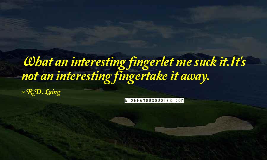 R.D. Laing Quotes: What an interesting fingerlet me suck it.It's not an interesting fingertake it away.