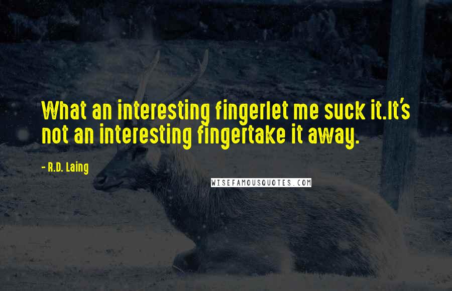 R.D. Laing Quotes: What an interesting fingerlet me suck it.It's not an interesting fingertake it away.