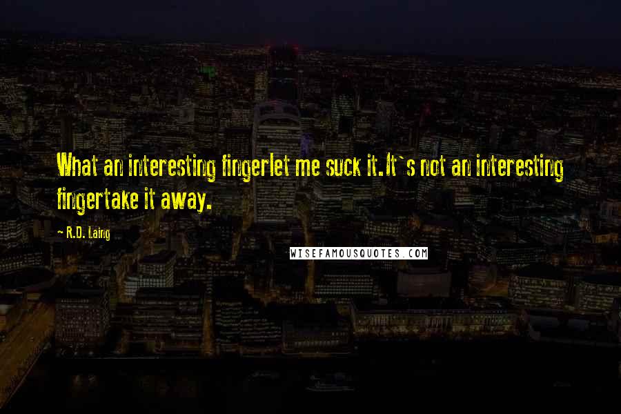 R.D. Laing Quotes: What an interesting fingerlet me suck it.It's not an interesting fingertake it away.