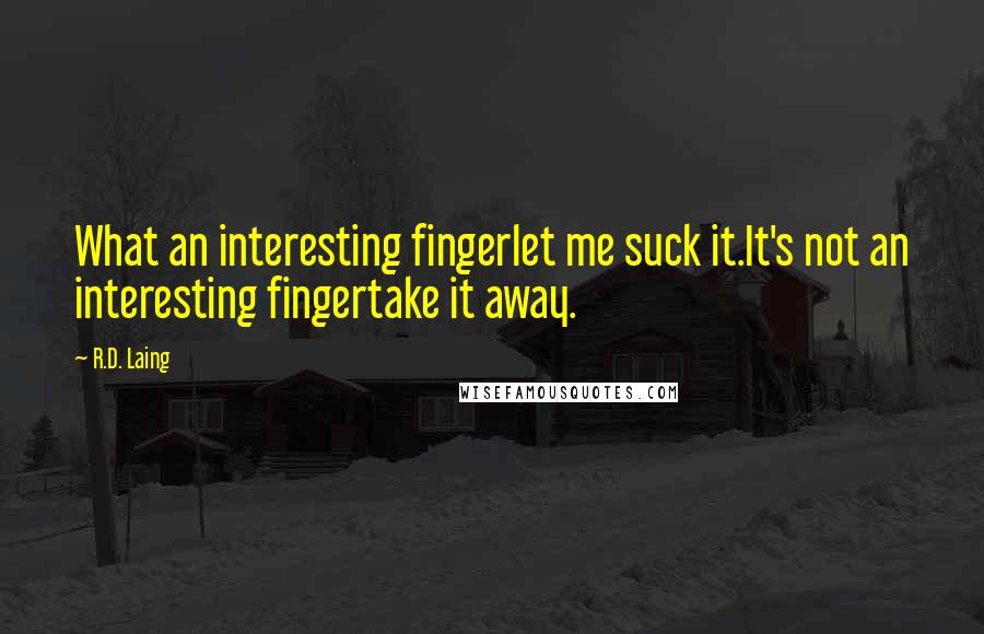 R.D. Laing Quotes: What an interesting fingerlet me suck it.It's not an interesting fingertake it away.