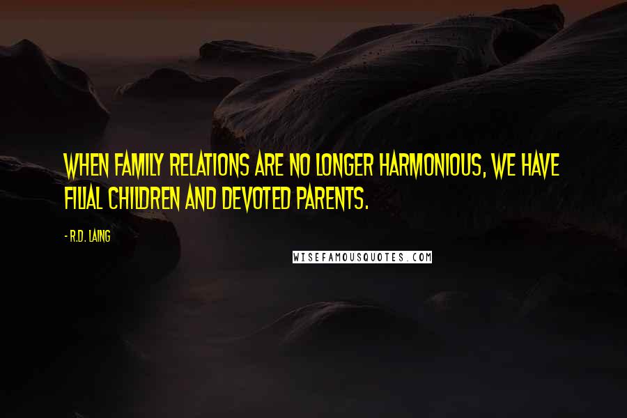 R.D. Laing Quotes: When family relations are no longer harmonious, we have filial children and devoted parents.