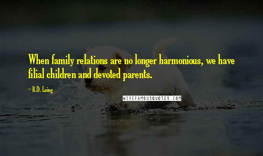 R.D. Laing Quotes: When family relations are no longer harmonious, we have filial children and devoted parents.